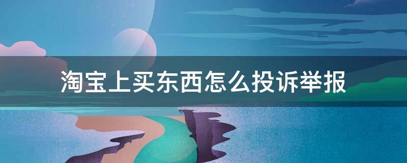 淘宝上买东西怎么投诉举报（淘宝上买的东西怎么投诉在淘宝平台上）