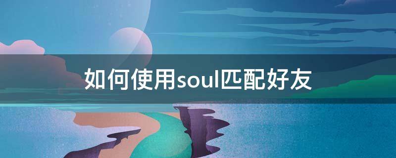 如何使用soul匹配好友 soul可以匹配通讯录好友吗