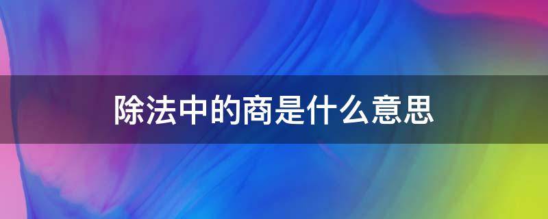 除法中的商是什么意思 除法中为什么叫商