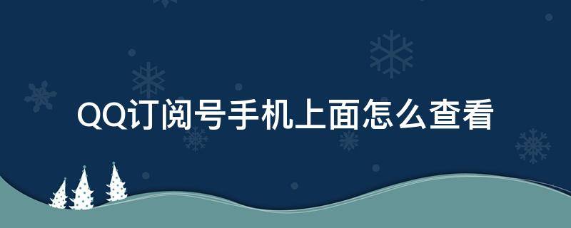 QQ订阅号手机上面怎么查看（手机qq订阅号在哪）