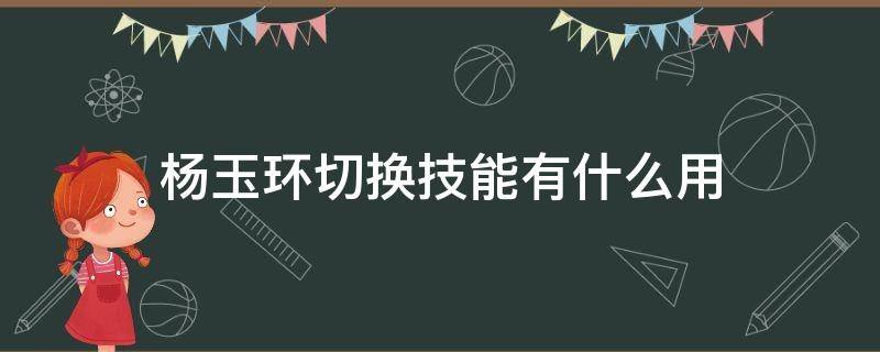 杨玉环切换技能有什么用 杨玉环的切换技能有什么用