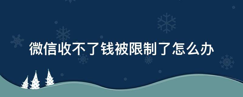 微信收不了钱被限制了怎么办 微信收不了钱说是有违规限制