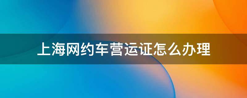 上海网约车营运证怎么办理（上海网约车营运证怎么办理多少钱）