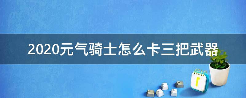 2020元气骑士怎么卡三把武器（元气骑士最新更新武器2020）