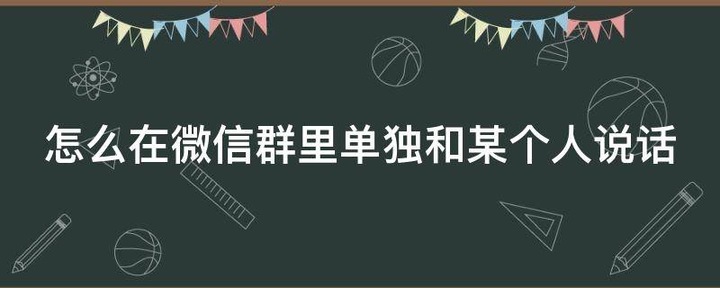 怎么在微信群里单独和某个人说话 怎么在微信群里面单独跟一个人说话