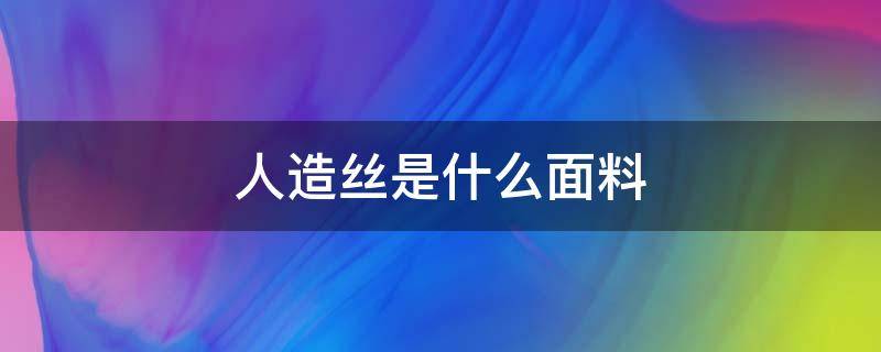 人造丝是什么面料（人造丝是什么面料是粘纤吗）