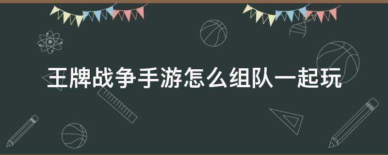 王牌战争手游怎么组队一起玩 王牌战争游戏里怎么组队