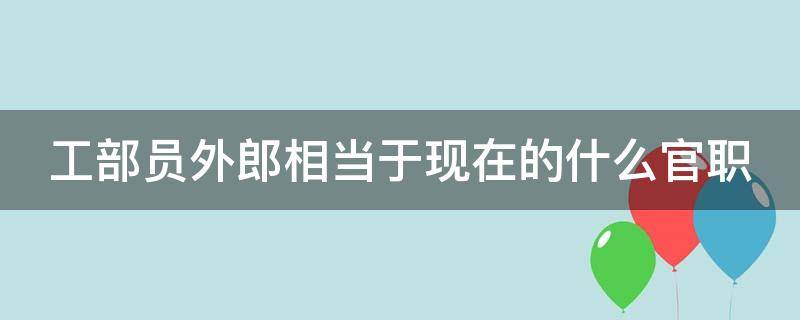 工部员外郎相当于现在的什么官职（杜甫工部员外郎相当于现在的什么官职）