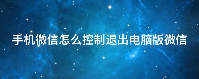 手机微信怎么控制退出电脑版微信 手机微信怎么控制退出电脑版微信登录