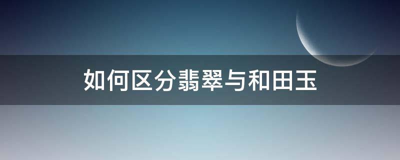 如何区分翡翠与和田玉（怎么区分和田玉还是翡翠）