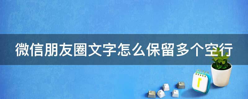 微信朋友圈文字怎么保留多个空行 微信朋友圈文字怎么保留多个空行呢