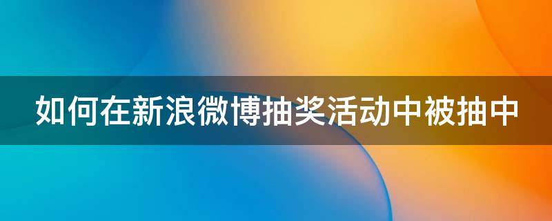 如何在新浪微博抽奖活动中被抽中 新浪微博抽奖怎么弄