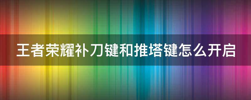 王者荣耀补刀键和推塔键怎么开启 王者推塔键和补刀键在哪里设置