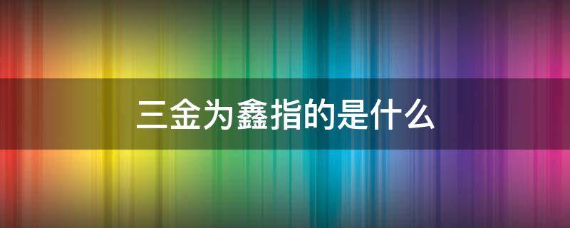 三金为鑫指的是什么 三金鑫的意思是什么