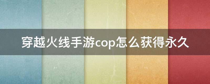 穿越火线手游cop怎么获得永久（穿越火线手游cop怎么获得永久2021）