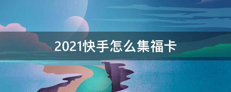 2021快手怎么集福卡（快手2021集福气卡）