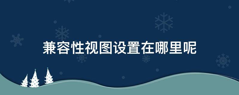 兼容性视图设置在哪里呢 兼容性视图设置在哪儿