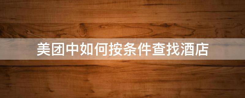 美团中如何按条件查找酒店（美团怎么查找酒店）