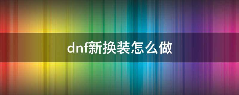 dnf新换装怎么做 dnf新版本换装怎么换