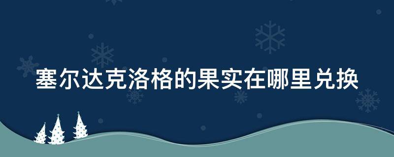 塞尔达克洛格的果实在哪里兑换 塞尔达克洛格的果实怎么用
