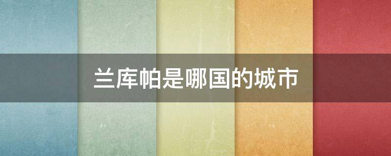 兰库帕是哪国的城市（兰厍帕市属于哪个国家）