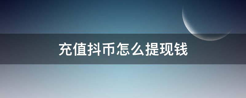 充值抖币怎么提现钱（充值抖币可以提现吗）