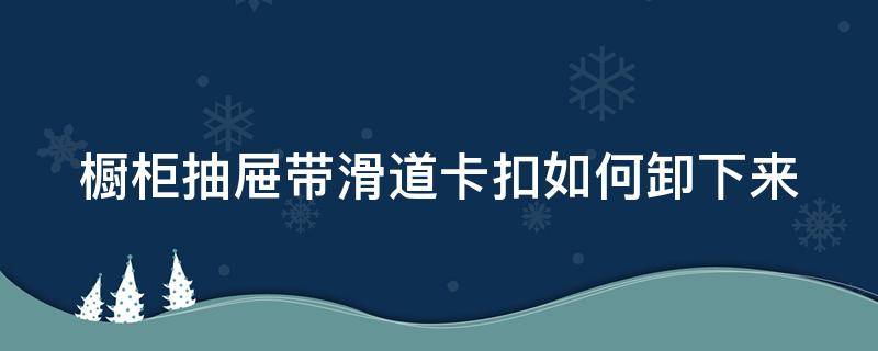 橱柜抽屉带滑道卡扣如何卸下来（橱柜抽屉怎么拿下来两侧有卡扣）