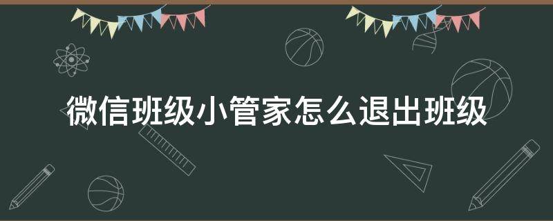 微信班级小管家怎么退出班级（怎么退出微信小管家里的班级群）