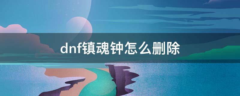 dnf镇魂钟怎么删除（DNF镇魂钟）