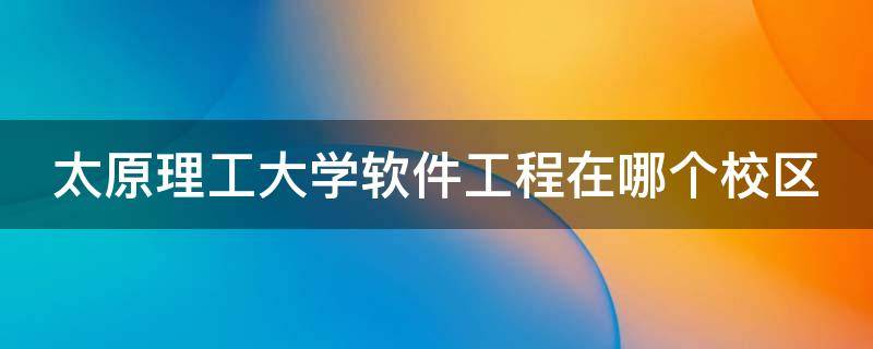 太原理工大学软件工程在哪个校区 太原理工大学软件工程在哪个校区就读