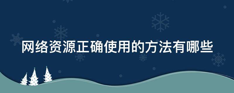 网络资源正确使用的方法有哪些（使用网络资源的正确做法）