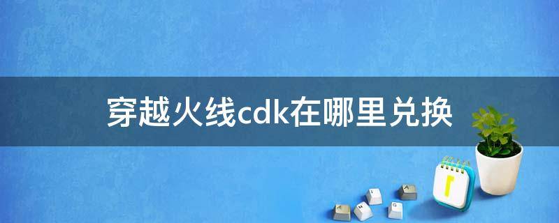 穿越火线cdk在哪里兑换 穿越火线cdk在哪里获得