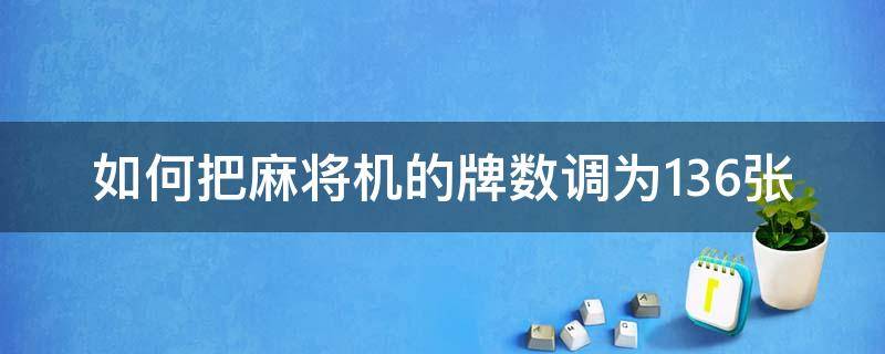 如何把麻将机的牌数调为136张（麻将机144张牌怎么调到136张）