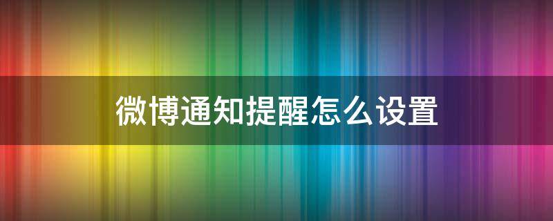 微博通知提醒怎么设置 微博消息特别提醒怎么设置