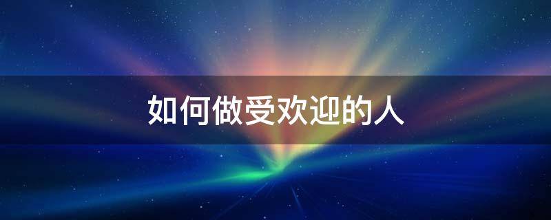 如何做受欢迎的人 如何做受欢迎的人论文