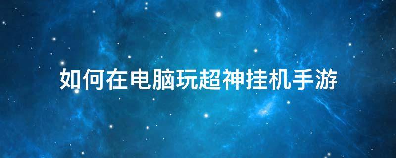 如何在电脑玩超神挂机手游 手游可以挂机玩的游戏