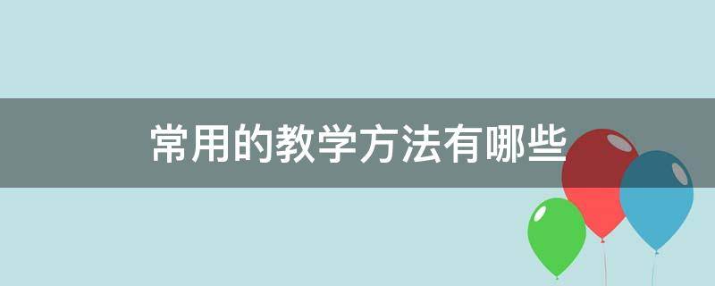 常用的教学方法有哪些（数学常用的教学方法有哪些）