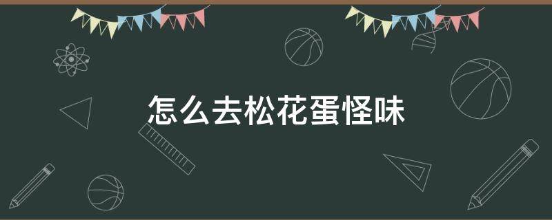 怎么去松花蛋怪味 松花蛋有味道怎么办