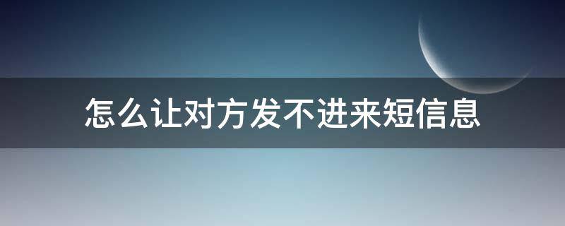 怎么让对方发不进来短信息（怎么才能让对方的短信发不进来）