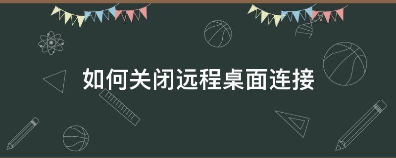 如何关闭远程桌面连接 如何关闭远程桌面连接window7