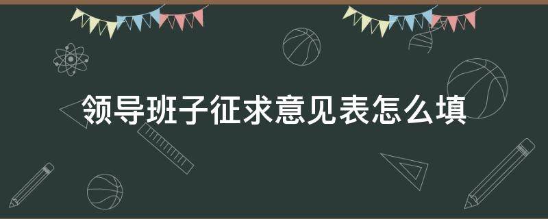 领导班子征求意见表怎么填 领导班子征求意见表怎么填学校