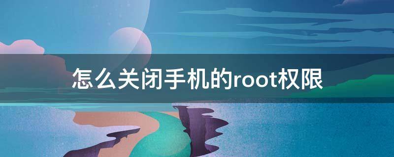 怎么关闭手机的root权限（关闭手机ROOT权限）