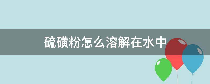 硫磺粉怎么溶解在水中（硫磺粉如何溶到水里面）