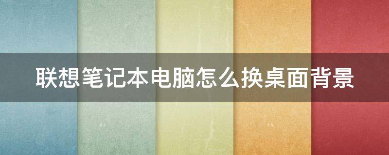 联想笔记本电脑怎么换桌面背景 联想笔记本电脑怎么换桌面背景壁纸