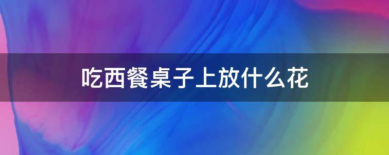 吃西餐桌子上放什么花 西餐厅放什么花