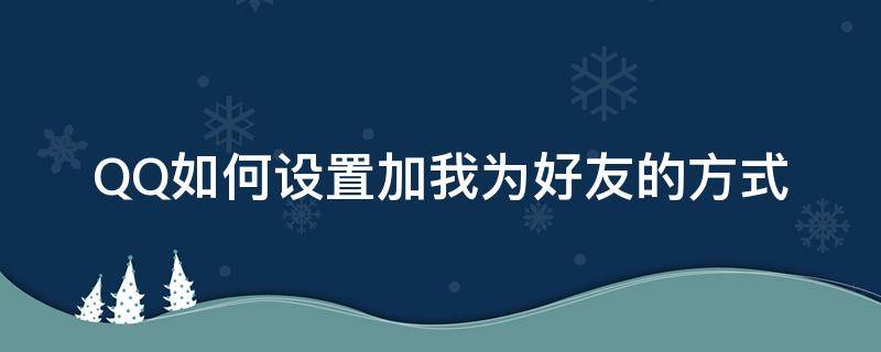 QQ如何设置加我为好友的方式 qq加好友方式怎么设置