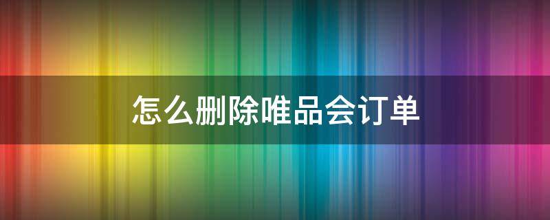 怎么删除唯品会订单 怎么删除唯品会订单买过的东西