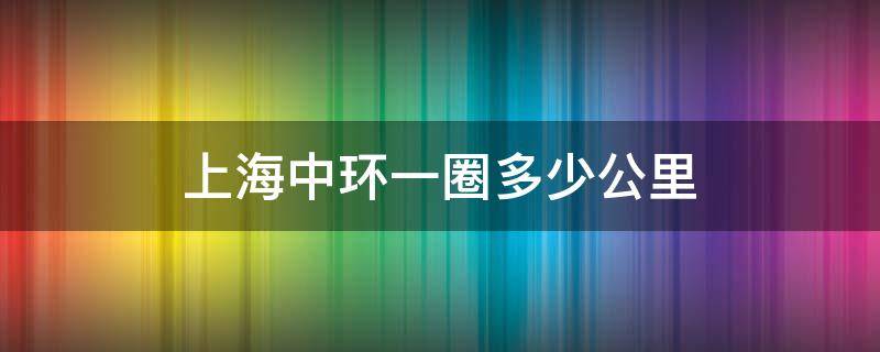 上海中环一圈多少公里（上海内环一圈多少公里）