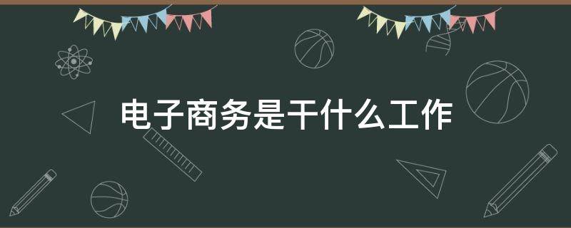 电子商务是干什么工作 电子商务主要干什么工作