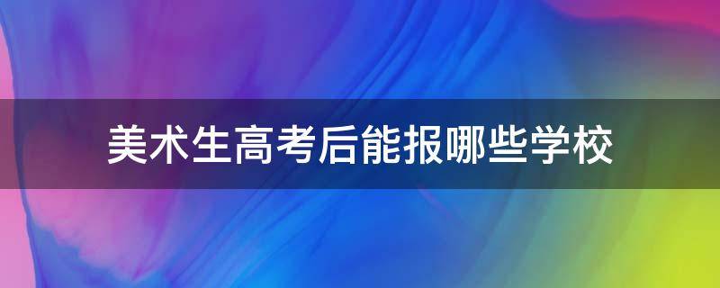 美术生高考后能报哪些学校 美术生高考后能报哪些学校四川